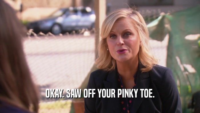 OKAY. SAW OFF YOUR PINKY TOE.  