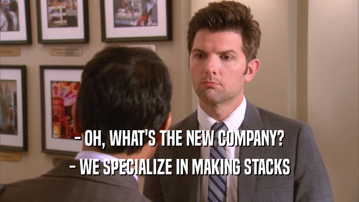 - OH, WHAT'S THE NEW COMPANY? - WE SPECIALIZE IN MAKING STACKS 