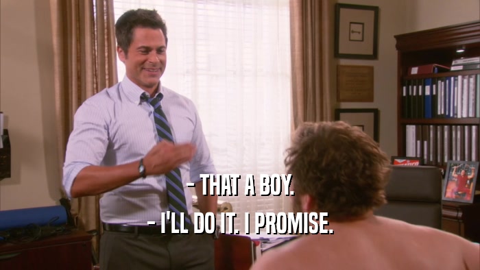 - THAT A BOY. - I'LL DO IT. I PROMISE. 