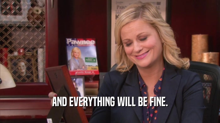 AND EVERYTHING WILL BE FINE.  