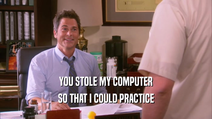 YOU STOLE MY COMPUTER SO THAT I COULD PRACTICE 