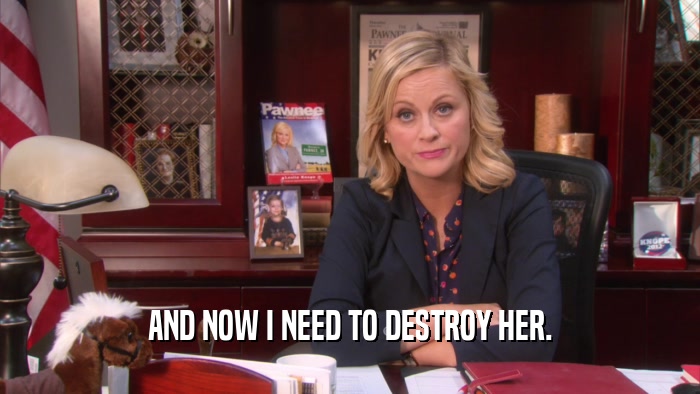 AND NOW I NEED TO DESTROY HER.  