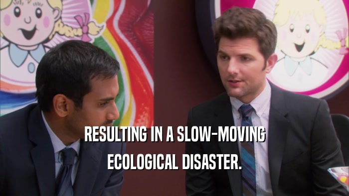 RESULTING IN A SLOW-MOVING ECOLOGICAL DISASTER. 