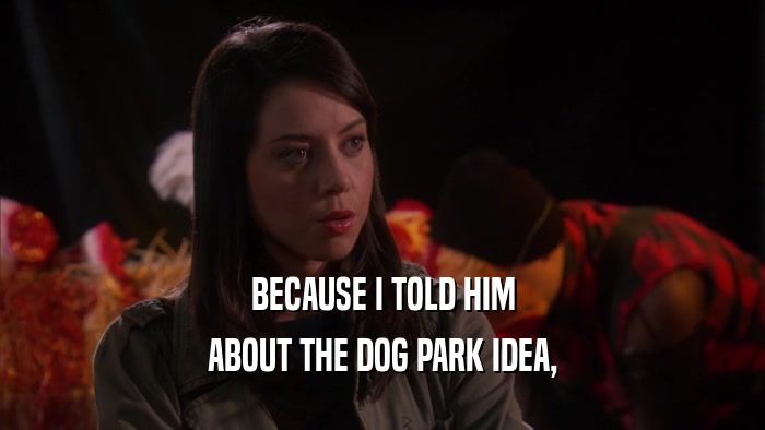 BECAUSE I TOLD HIM ABOUT THE DOG PARK IDEA, 