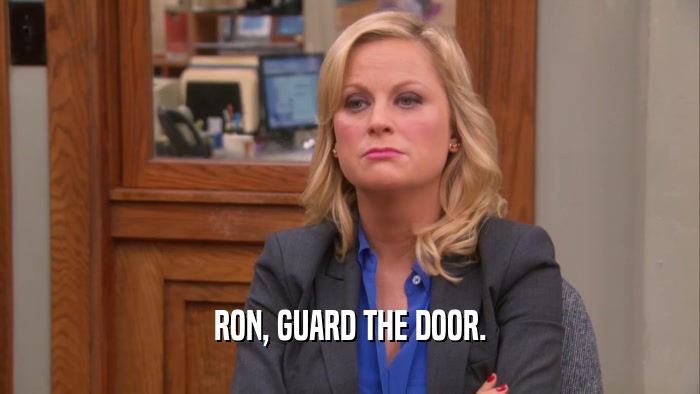 RON, GUARD THE DOOR.  