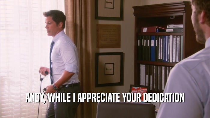 ANDY, WHILE I APPRECIATE YOUR DEDICATION  