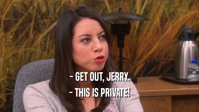 - GET OUT, JERRY. - THIS IS PRIVATE! 