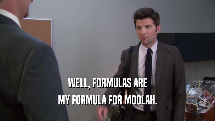 WELL, FORMULAS ARE MY FORMULA FOR MOOLAH. 