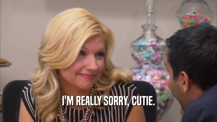 I'M REALLY SORRY, CUTIE.  
