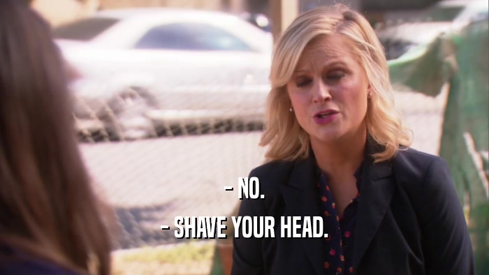 - NO. - SHAVE YOUR HEAD. 