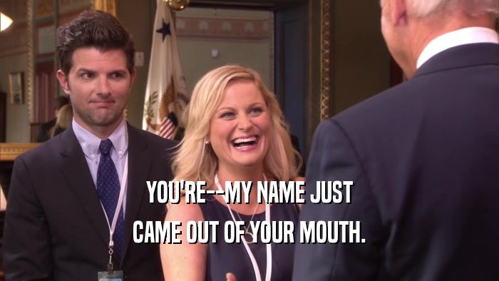 YOU'RE--MY NAME JUST
 CAME OUT OF YOUR MOUTH.
 