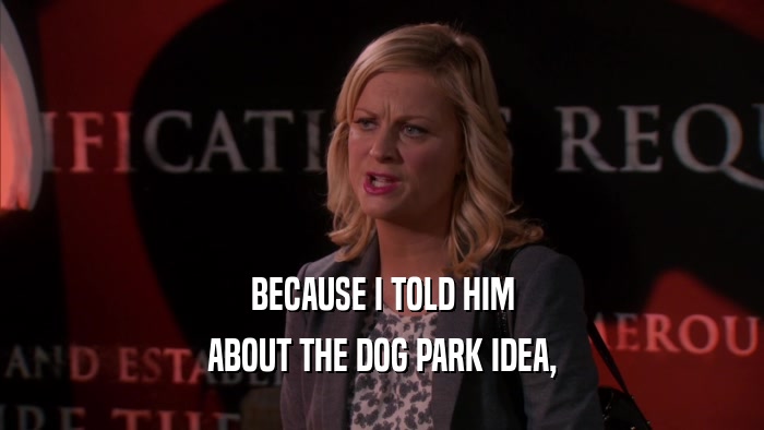 BECAUSE I TOLD HIM ABOUT THE DOG PARK IDEA, 