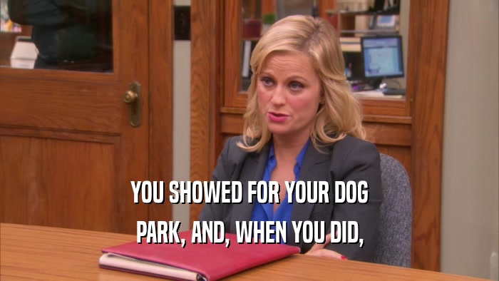 YOU SHOWED FOR YOUR DOG PARK, AND, WHEN YOU DID, 