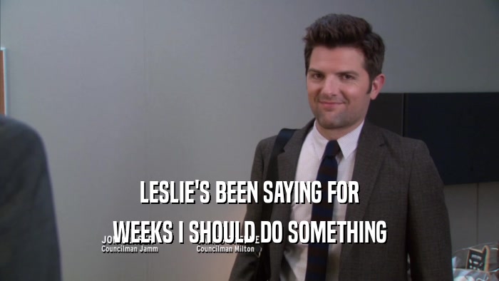 LESLIE'S BEEN SAYING FOR WEEKS I SHOULD DO SOMETHING 