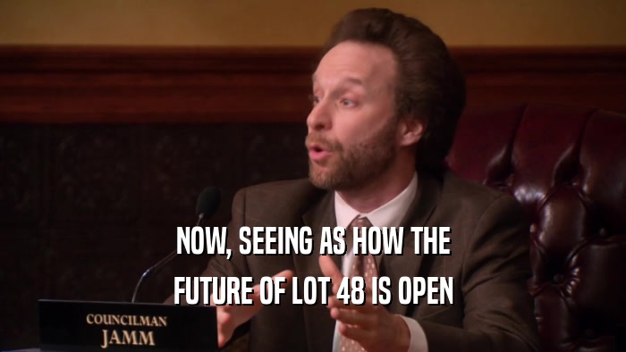 NOW, SEEING AS HOW THE FUTURE OF LOT 48 IS OPEN 