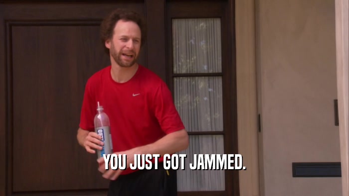 YOU JUST GOT JAMMED.  
