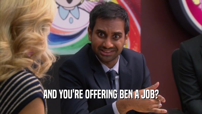 AND YOU'RE OFFERING BEN A JOB?  