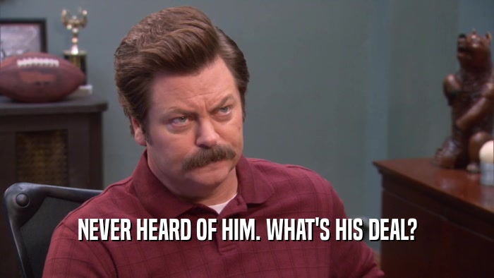 NEVER HEARD OF HIM. WHAT'S HIS DEAL?  