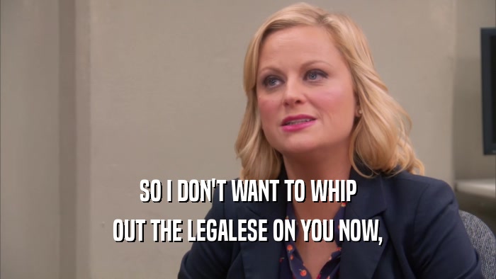 SO I DON'T WANT TO WHIP OUT THE LEGALESE ON YOU NOW, 