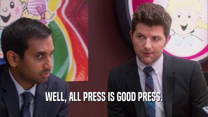 WELL, ALL PRESS IS GOOD PRESS.  