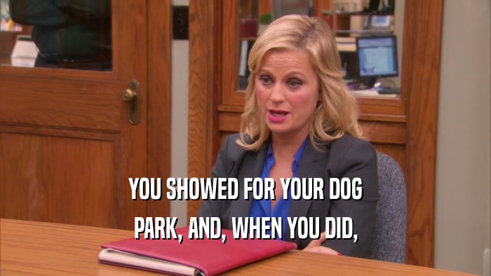 YOU SHOWED FOR YOUR DOG PARK, AND, WHEN YOU DID, 