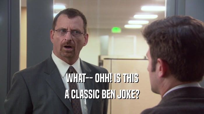 WHAT-- OHH! IS THIS A CLASSIC BEN JOKE? 