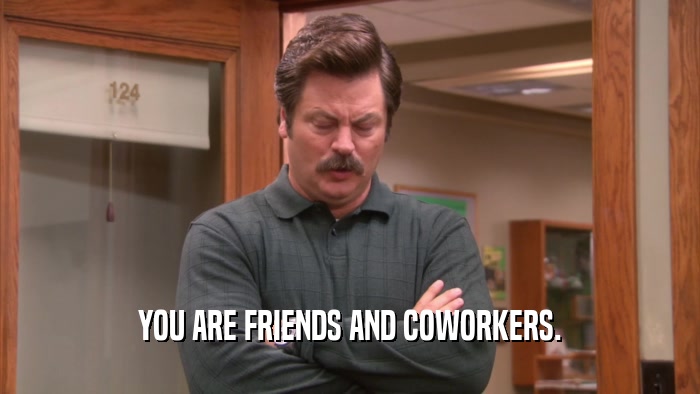 YOU ARE FRIENDS AND COWORKERS.  