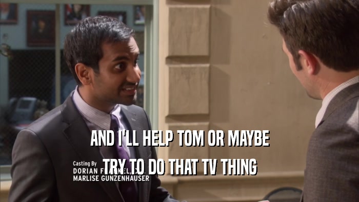 AND I'LL HELP TOM OR MAYBE
 TRY TO DO THAT TV THING
 