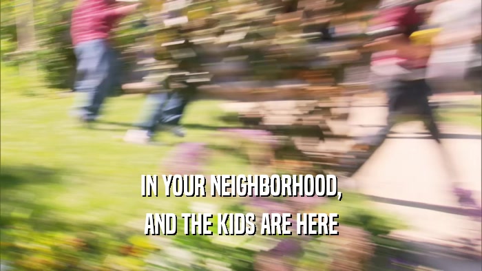 IN YOUR NEIGHBORHOOD,
 AND THE KIDS ARE HERE
 