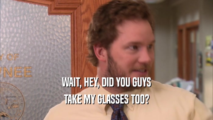 WAIT, HEY, DID YOU GUYS TAKE MY GLASSES TOO? 