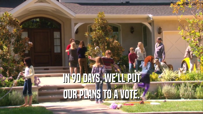 IN 90 DAYS, WE'LL PUT OUR PLANS TO A VOTE. 