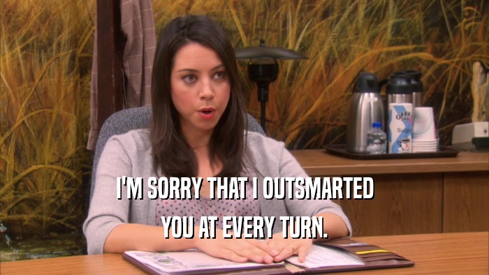 I'M SORRY THAT I OUTSMARTED YOU AT EVERY TURN. 