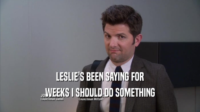 LESLIE'S BEEN SAYING FOR WEEKS I SHOULD DO SOMETHING 