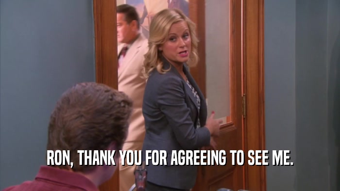 RON, THANK YOU FOR AGREEING TO SEE ME.  