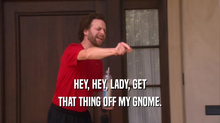 HEY, HEY, LADY, GET THAT THING OFF MY GNOME. 