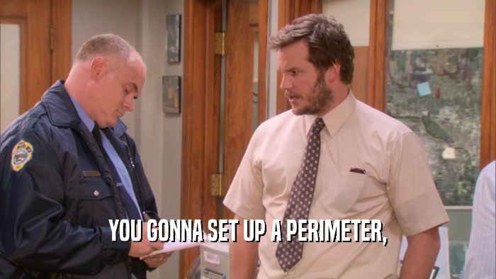 YOU GONNA SET UP A PERIMETER,  