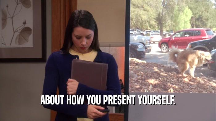 ABOUT HOW YOU PRESENT YOURSELF.  