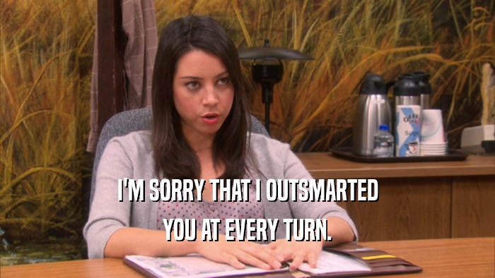 I'M SORRY THAT I OUTSMARTED YOU AT EVERY TURN. 