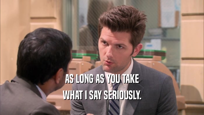 AS LONG AS YOU TAKE WHAT I SAY SERIOUSLY. 