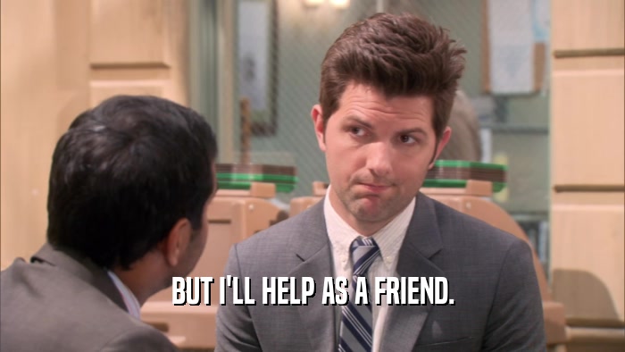 BUT I'LL HELP AS A FRIEND.  