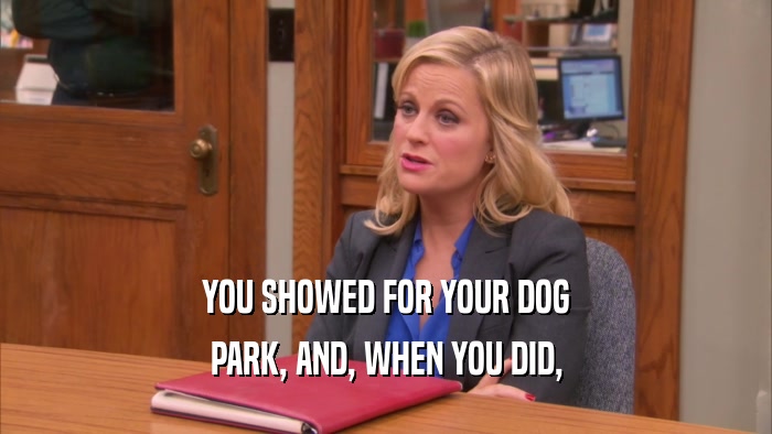 YOU SHOWED FOR YOUR DOG PARK, AND, WHEN YOU DID, 