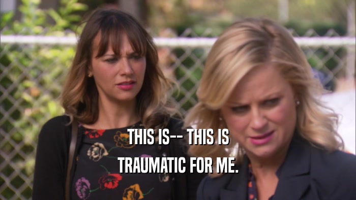 THIS IS-- THIS IS TRAUMATIC FOR ME. 