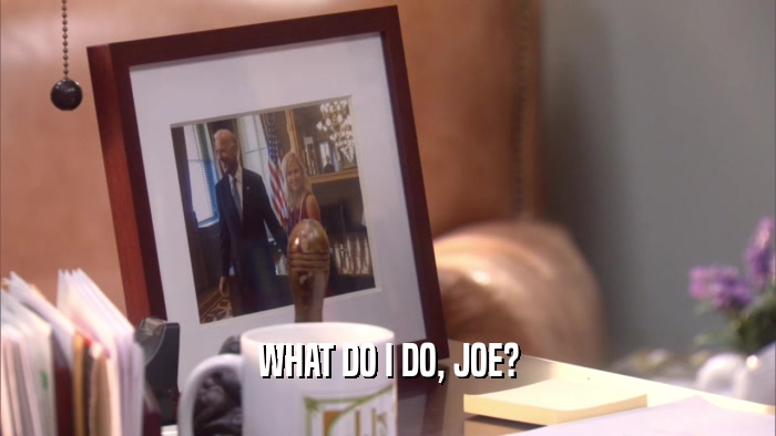 WHAT DO I DO, JOE?  