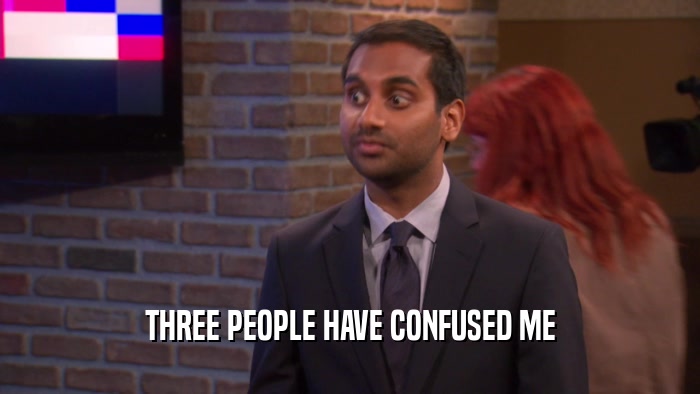 THREE PEOPLE HAVE CONFUSED ME  