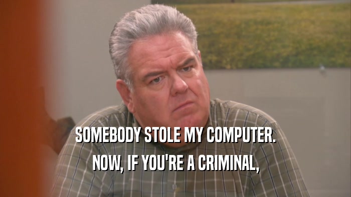 SOMEBODY STOLE MY COMPUTER. NOW, IF YOU'RE A CRIMINAL, 