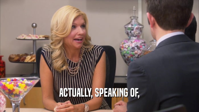 ACTUALLY, SPEAKING OF,  