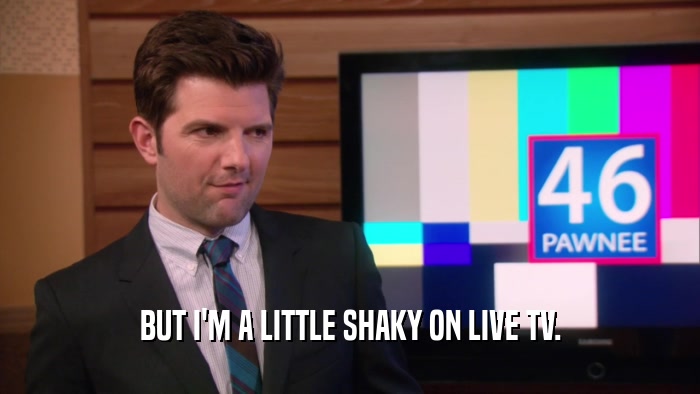 BUT I'M A LITTLE SHAKY ON LIVE TV.  