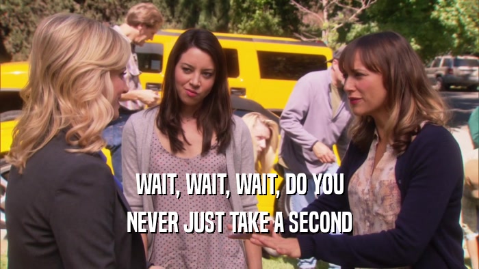 WAIT, WAIT, WAIT, DO YOU NEVER JUST TAKE A SECOND 