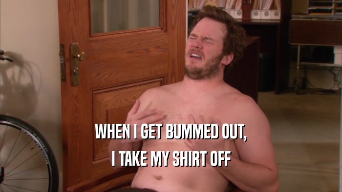 WHEN I GET BUMMED OUT, I TAKE MY SHIRT OFF 