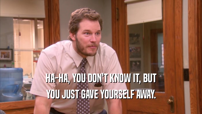 HA-HA, YOU DON'T KNOW IT, BUT YOU JUST GAVE YOURSELF AWAY. 